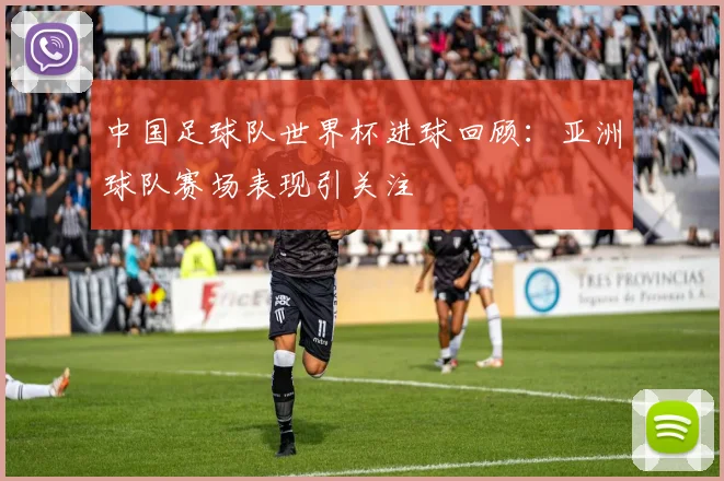 中国足球队世界杯进球回顾:亚洲球队赛场表现引关注