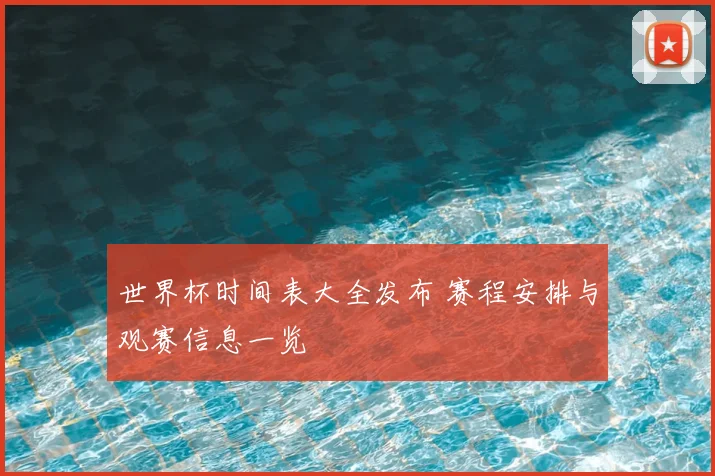 世界杯时间表大全发布 赛程安排与观赛信息一览