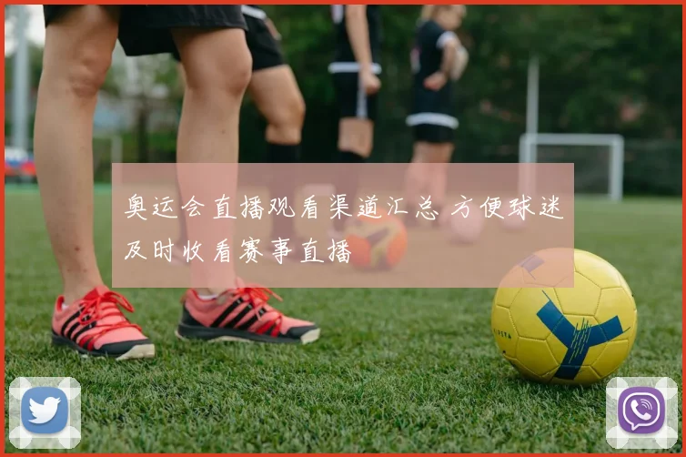 奥运会直播观看渠道汇总 方便球迷及时收看赛事直播