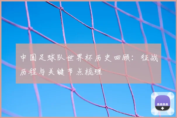 中国足球队世界杯历史回顾:征战历程与关键节点梳理