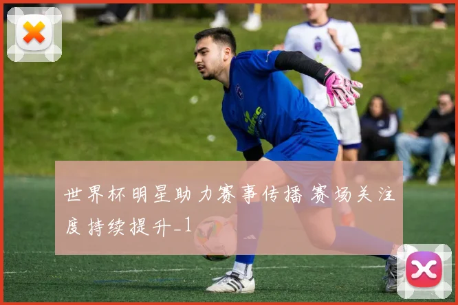 世界杯明星助力赛事传播 赛场关注度持续提升_1