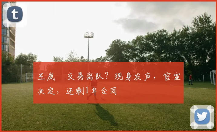 王岚嵚交易离队?现身发声,官宣决定,还剩1年合同