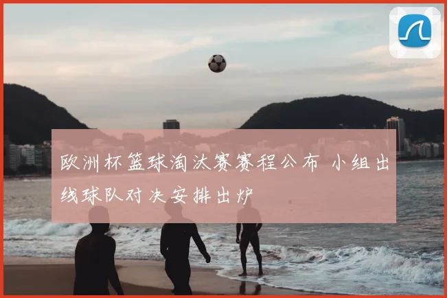 欧洲杯篮球淘汰赛赛程公布 小组出线球队对决安排出炉