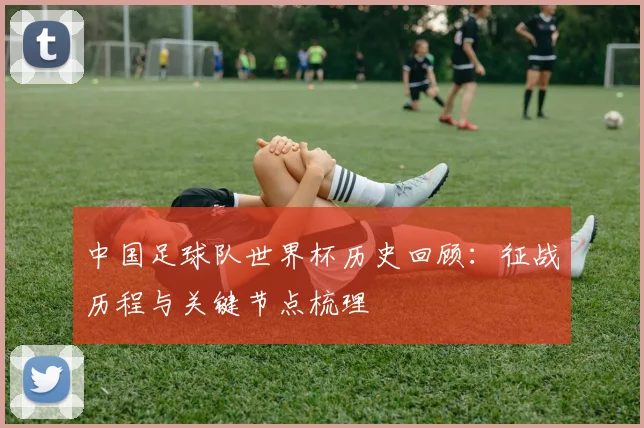 中国足球队世界杯历史回顾:征战历程与关键节点梳理