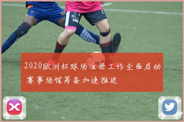 2020欧洲杯球场注册工作全面启动 赛事场馆筹备加速推进