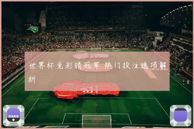 世界杯竞彩猜冠军 热门投注选项解析