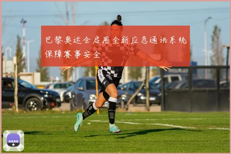 巴黎奥运会启用全新应急通讯系统保障赛事安全