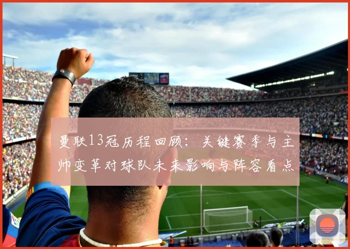 曼联13冠历程回顾：关键赛季与主帅变革对球队未来影响与阵容看点