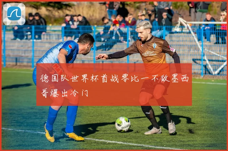 德国队世界杯首战零比一不敌墨西哥爆出冷门