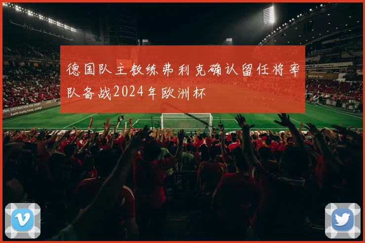 德国队主教练弗利克确认留任将率队备战2024年欧洲杯