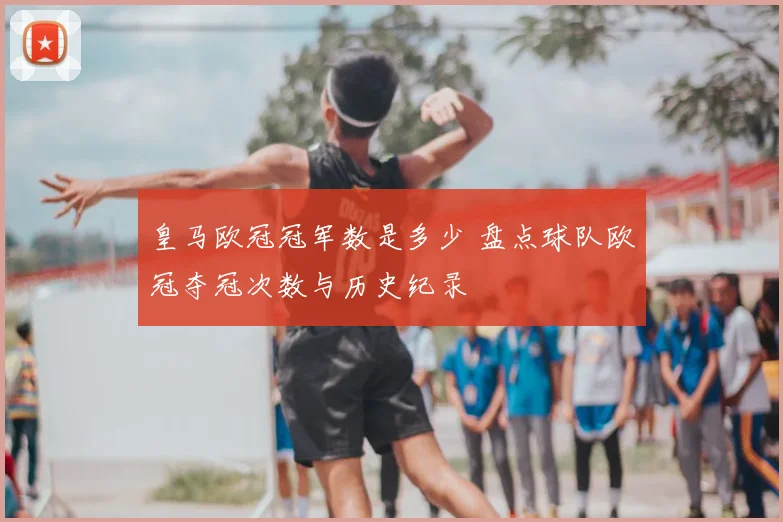 皇马欧冠冠军数是多少 盘点球队欧冠夺冠次数与历史纪录