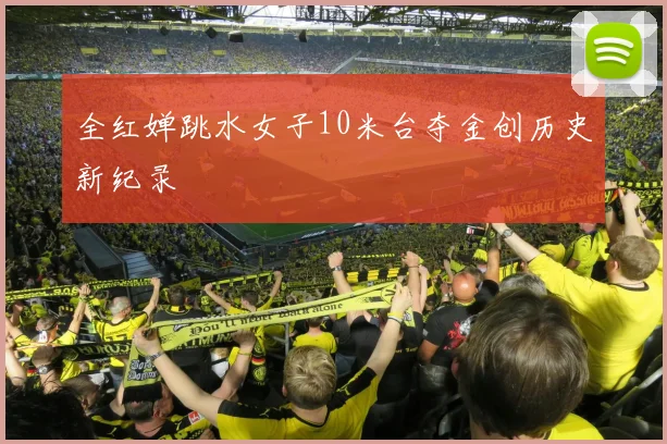 全红婵跳水女子10米台夺金创历史新纪录