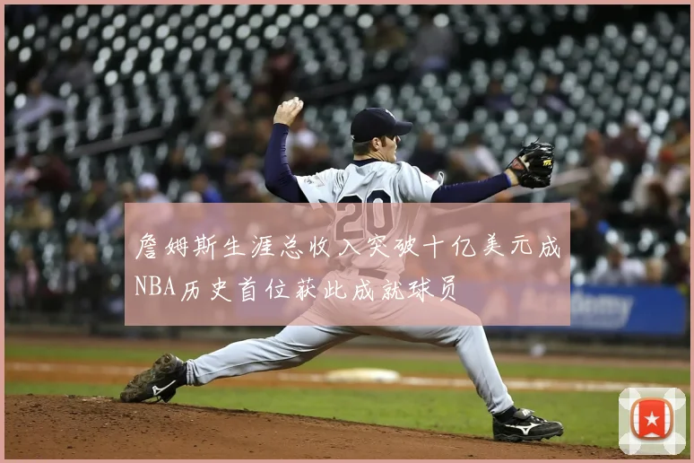 詹姆斯生涯总收入突破十亿美元成NBA历史首位获此成就球员