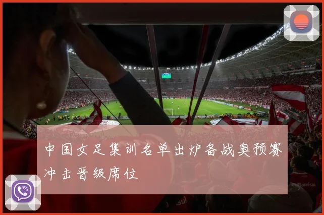 中国女足集训名单出炉备战奥预赛冲击晋级席位