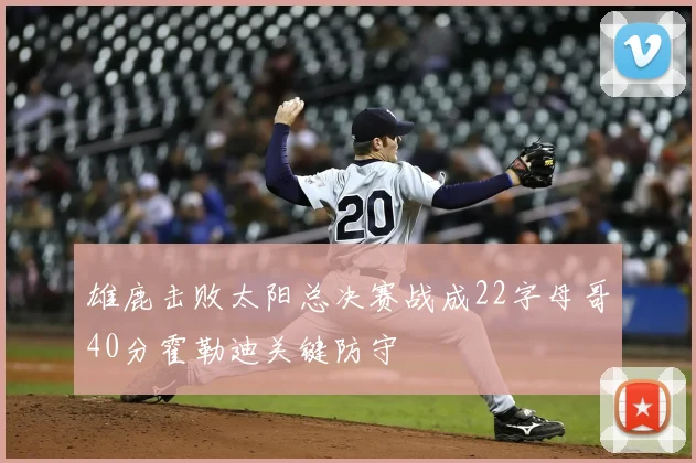 雄鹿击败太阳总决赛战成22字母哥40分霍勒迪关键防守