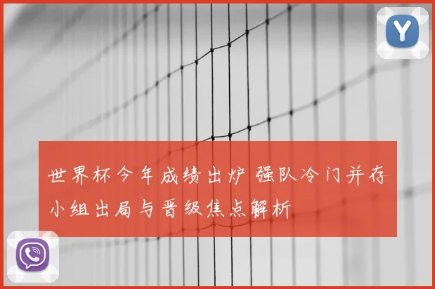 世界杯今年成绩出炉 强队冷门并存小组出局与晋级焦点解析