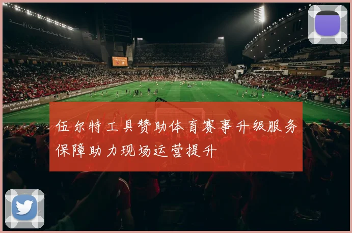 伍尔特工具赞助体育赛事升级服务保障助力现场运营提升