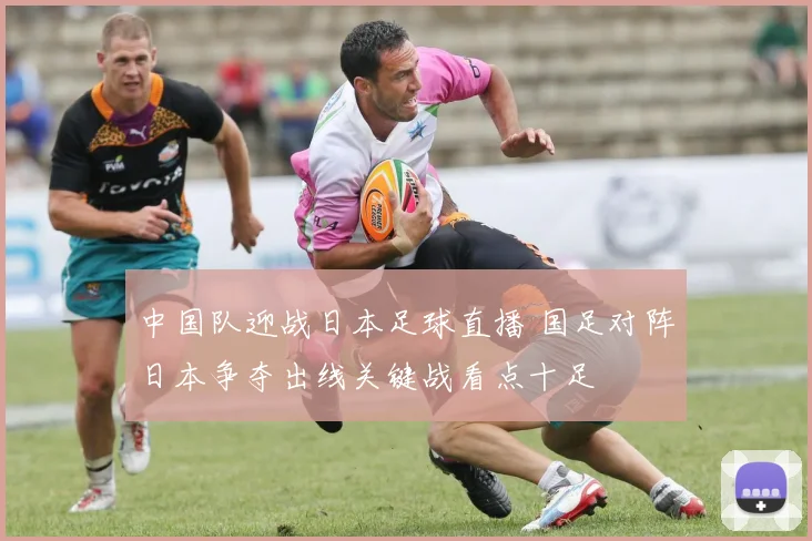 中国队迎战日本足球直播 国足对阵日本争夺出线关键战看点十足