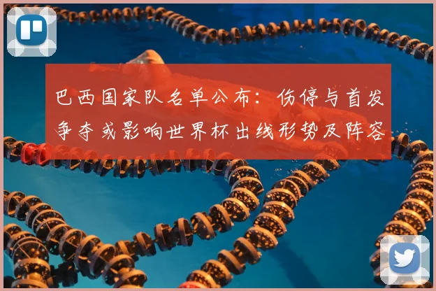 巴西国家队名单公布：伤停与首发争夺或影响世界杯出线形势及阵容看点