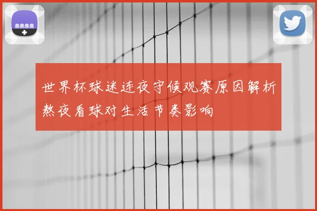世界杯球迷连夜守候观赛原因解析熬夜看球对生活节奏影响