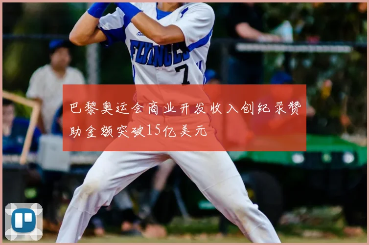 巴黎奥运会商业开发收入创纪录赞助金额突破15亿美元