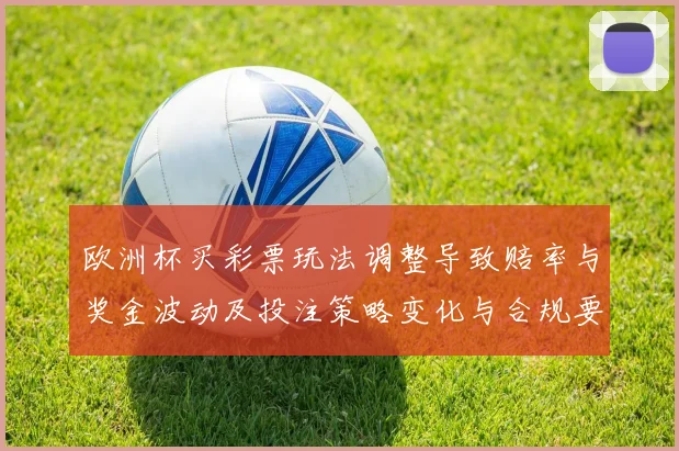 欧洲杯买彩票玩法调整导致赔率与奖金波动及投注策略变化与合规要求