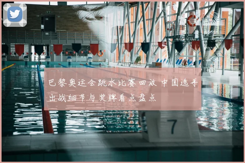 巴黎奥运会跳水比赛回放 中国选手出战细节与奖牌看点盘点