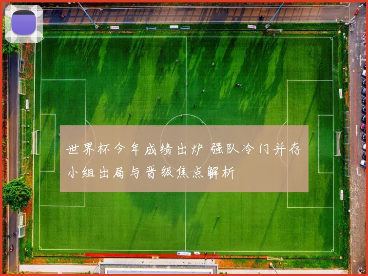 世界杯今年成绩出炉 强队冷门并存小组出局与晋级焦点解析