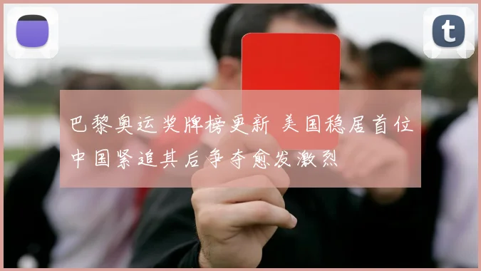巴黎奥运奖牌榜更新 美国稳居首位中国紧追其后争夺愈发激烈