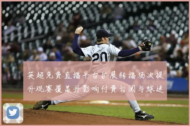 英超免费直播平台扩展转播场次提升观赛覆盖并影响付费订阅与球迷权益