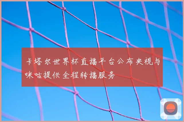 卡塔尔世界杯直播平台公布央视与咪咕提供全程转播服务