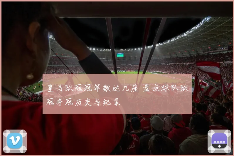 皇马欧冠冠军数达几座 盘点球队欧冠夺冠历史与纪录