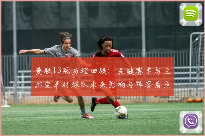 曼联13冠历程回顾：关键赛季与主帅变革对球队未来影响与阵容看点