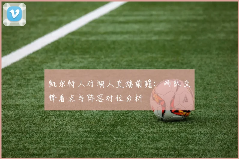 凯尔特人对湖人直播前瞻：两队交锋看点与阵容对位分析