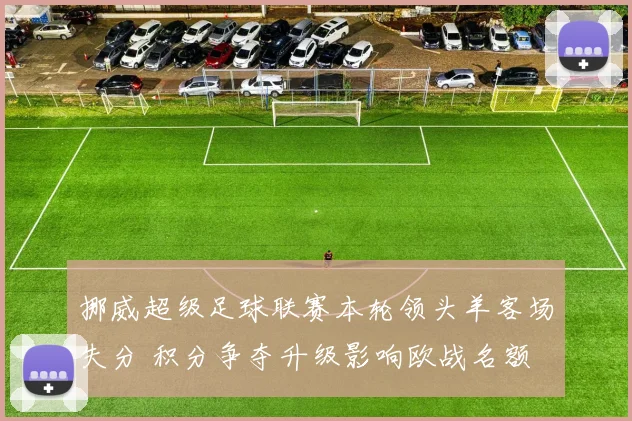 挪威超级足球联赛本轮领头羊客场失分 积分争夺升级影响欧战名额