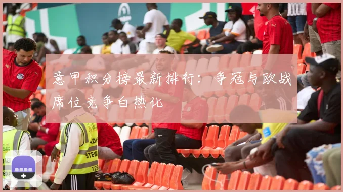 意甲积分榜最新排行:争冠与欧战席位竞争白热化