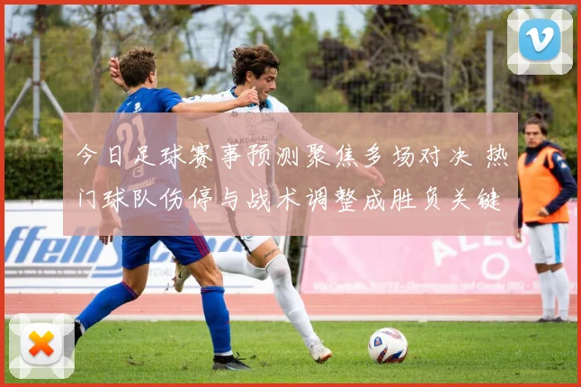 今日足球赛事预测聚焦多场对决 热门球队伤停与战术调整成胜负关键