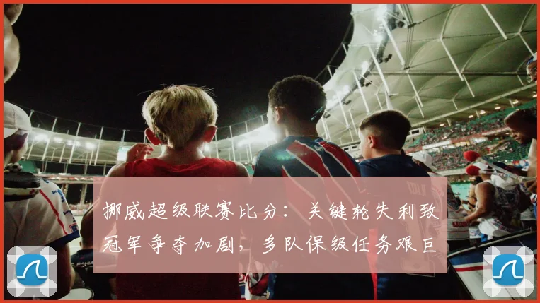 挪威超级联赛比分：关键轮失利致冠军争夺加剧，多队保级任务艰巨