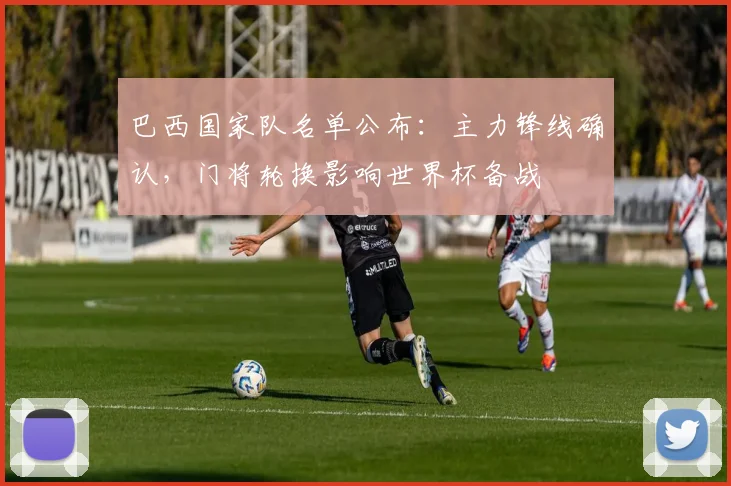 巴西国家队名单公布：主力锋线确认，门将轮换影响世界杯备战