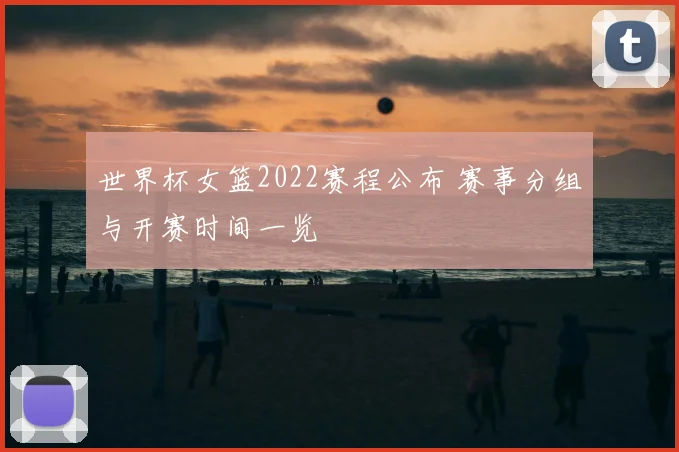 世界杯女篮2022赛程公布 赛事分组与开赛时间一览