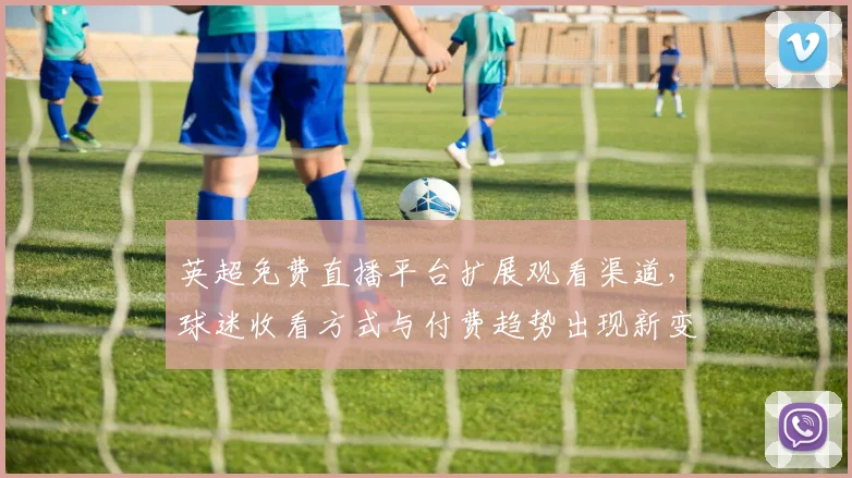 英超免费直播平台扩展观看渠道，球迷收看方式与付费趋势出现新变化