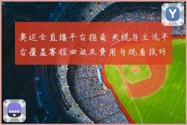 奥运会直播平台指南 央视与主流平台覆盖赛程回放及费用与观看技巧
