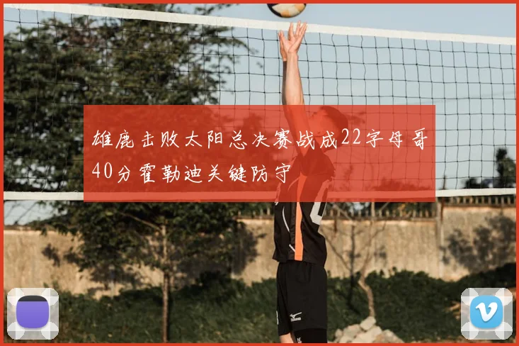 雄鹿击败太阳总决赛战成22字母哥40分霍勒迪关键防守