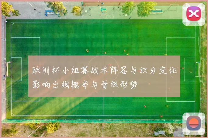 欧洲杯小组赛战术阵容与积分变化影响出线概率与晋级形势