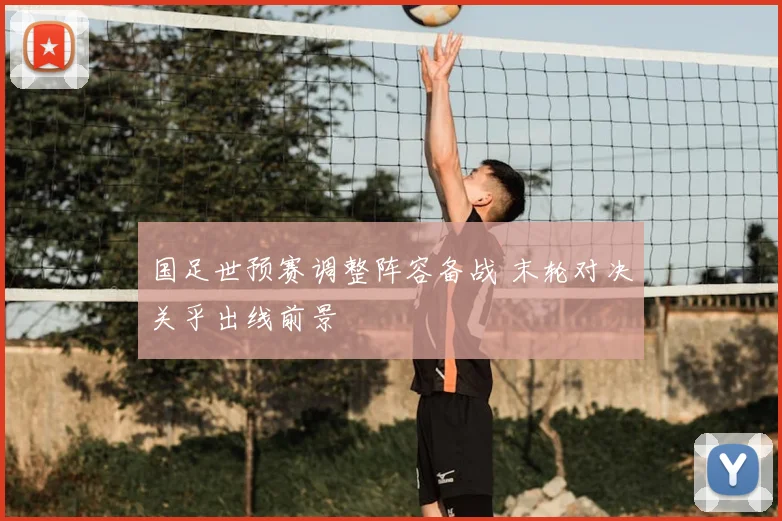 国足世预赛调整阵容备战 末轮对决关乎出线前景
