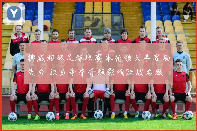 挪威超级足球联赛本轮领头羊客场失分 积分争夺升级影响欧战名额