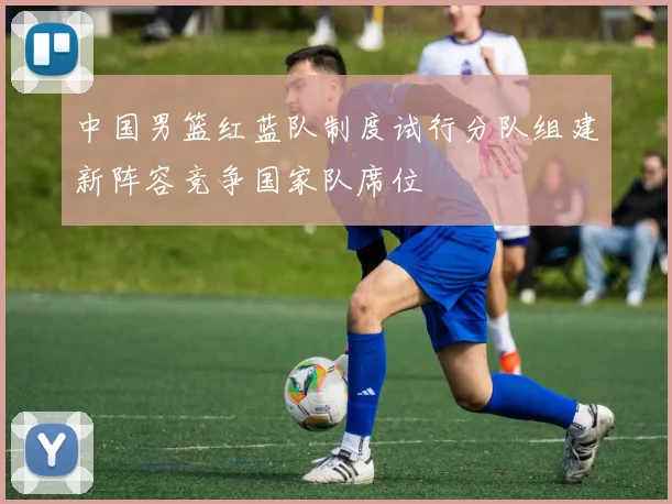 中国男篮红蓝队制度试行分队组建新阵容竞争国家队席位