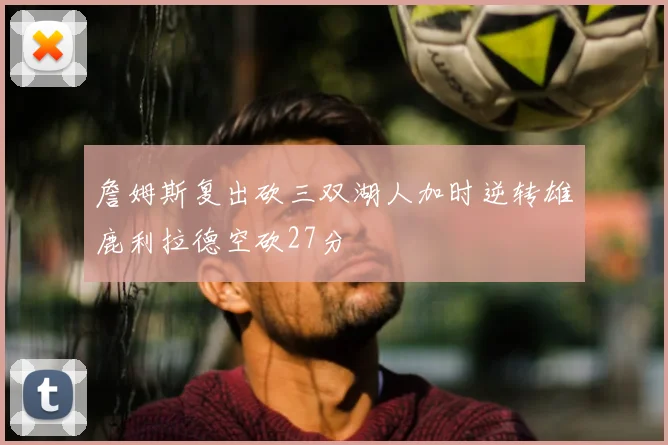 詹姆斯复出砍三双湖人加时逆转雄鹿利拉德空砍27分