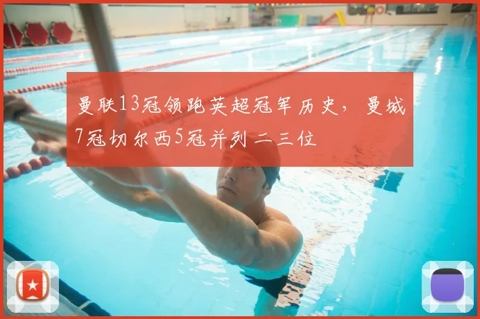 曼联13冠领跑英超冠军历史,曼城7冠切尔西5冠并列二三位