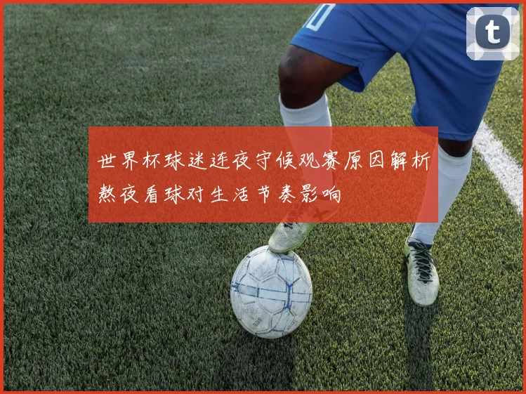 世界杯球迷连夜守候观赛原因解析熬夜看球对生活节奏影响